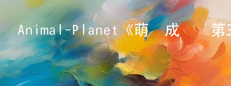車曉波的動漫綜藝大全,Animal-Planet《萌寵成長記第三季》迅雷下載/在線觀看/百度云-選秀/綜藝-美劇天堂